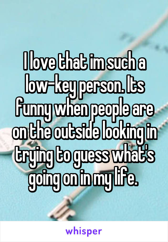 I love that im such a low-key person. Its funny when people are on the outside looking in trying to guess what's going on in my life. 