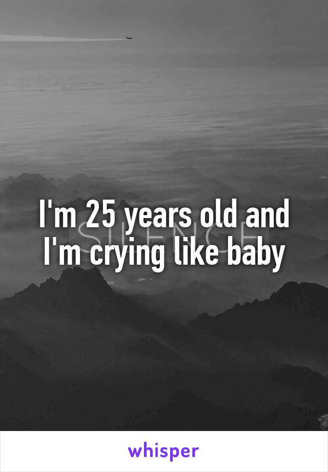 I'm 25 years old and I'm crying like baby