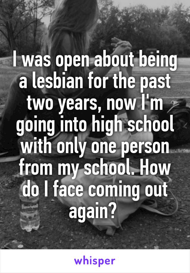 I was open about being a lesbian for the past two years, now I'm going into high school with only one person from my school. How do I face coming out again? 