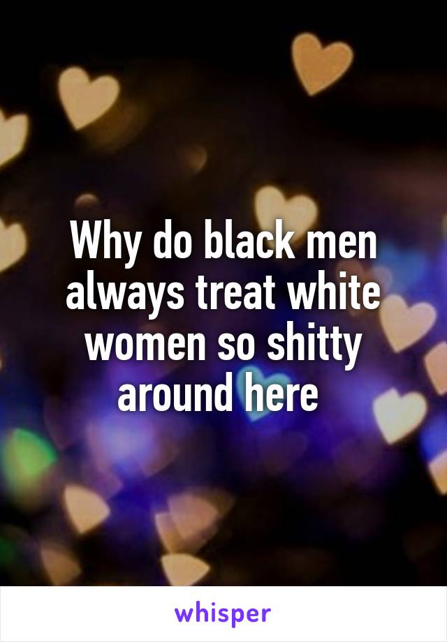 Why do black men always treat white women so shitty around here 