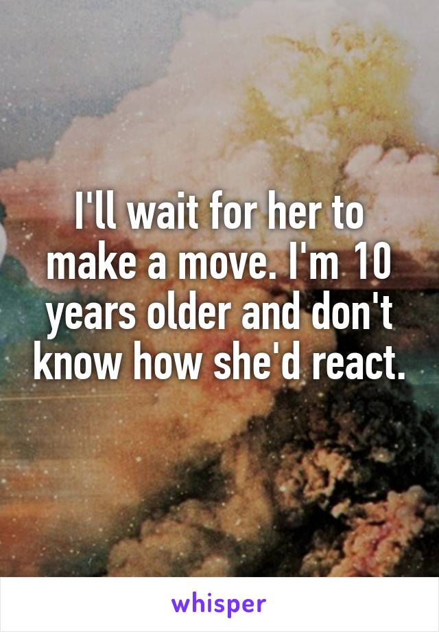 I'll wait for her to make a move. I'm 10 years older and don't know how she'd react. 