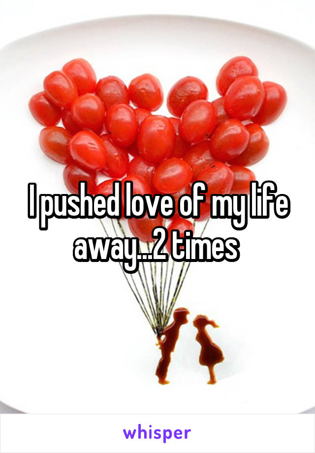 I pushed love of my life away...2 times 