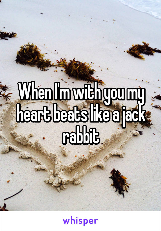 When I'm with you my heart beats like a jack rabbit