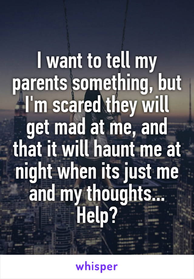 I want to tell my parents something, but I'm scared they will get mad at me, and that it will haunt me at night when its just me and my thoughts...
Help?