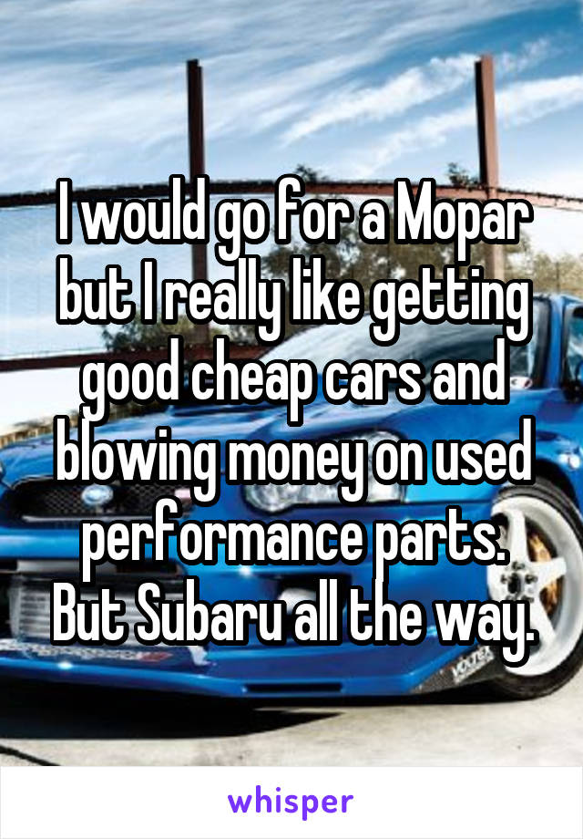 I would go for a Mopar but I really like getting good cheap cars and blowing money on used performance parts.
But Subaru all the way.