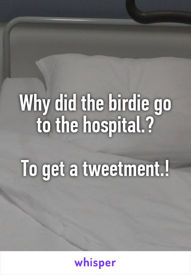 Why did the birdie go to the hospital.?

To get a tweetment.!