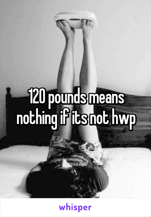 120 pounds means nothing if its not hwp