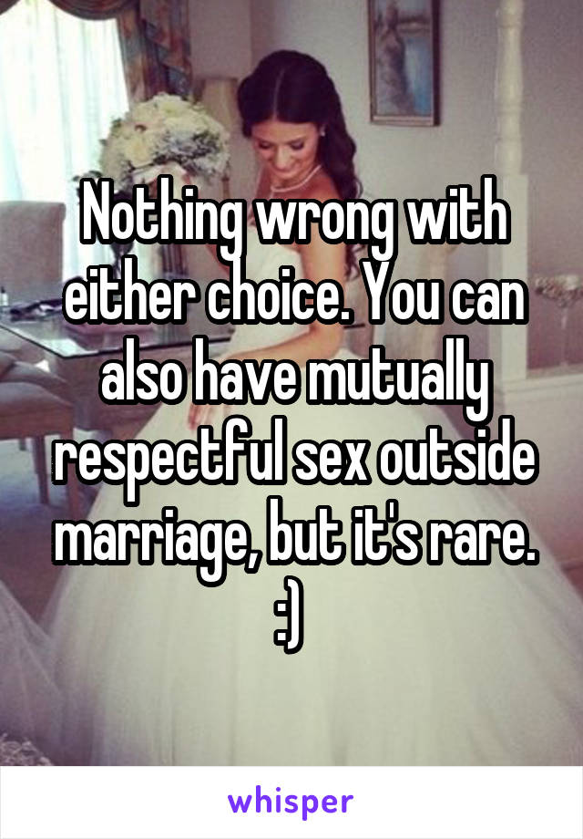 Nothing wrong with either choice. You can also have mutually respectful sex outside marriage, but it's rare. :) 