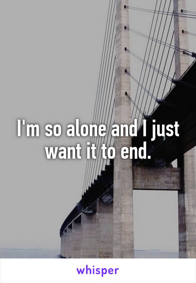 I'm so alone and I just want it to end.