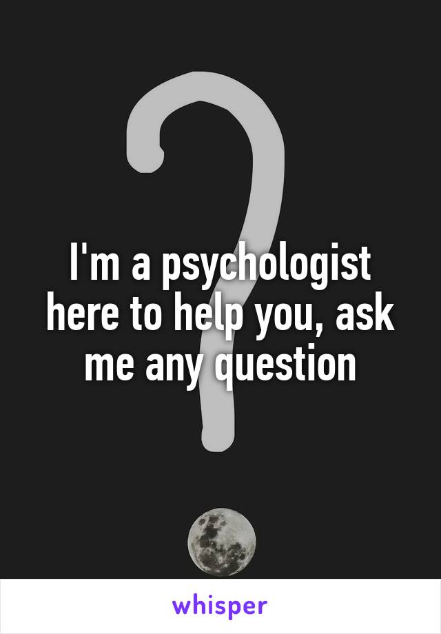 I'm a psychologist here to help you, ask me any question