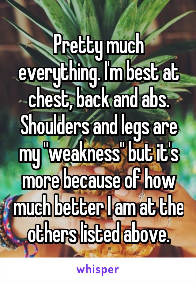 Pretty much everything. I'm best at chest, back and abs. Shoulders and legs are my "weakness" but it's more because of how much better I am at the others listed above.