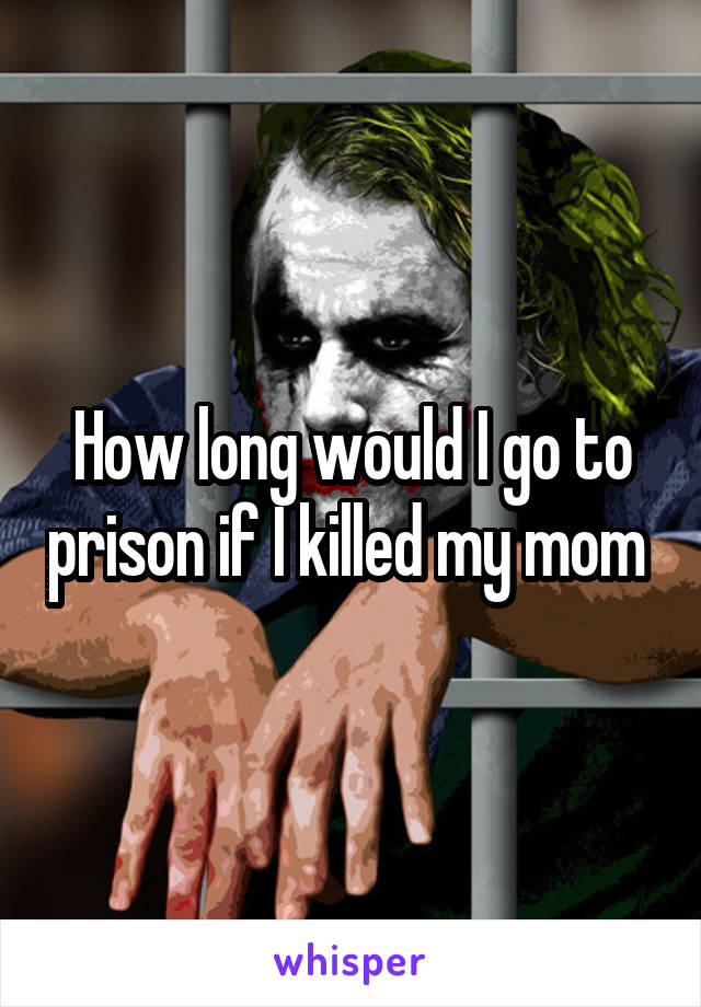 How long would I go to prison if I killed my mom 