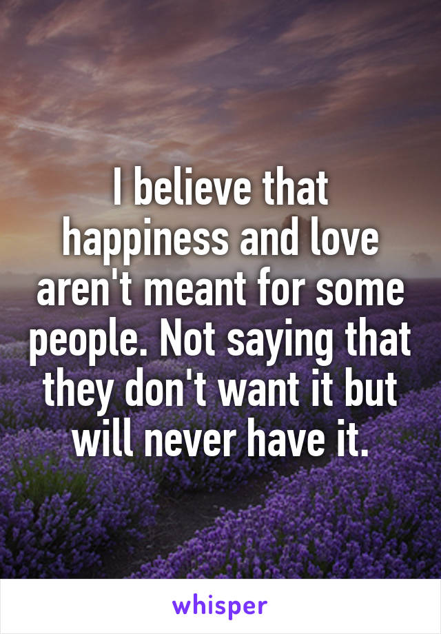 I believe that happiness and love aren't meant for some people. Not saying that they don't want it but will never have it.