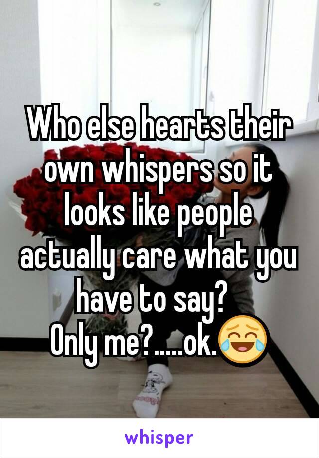 Who else hearts their own whispers so it looks like people actually care what you have to say?  
Only me?.....ok.😂