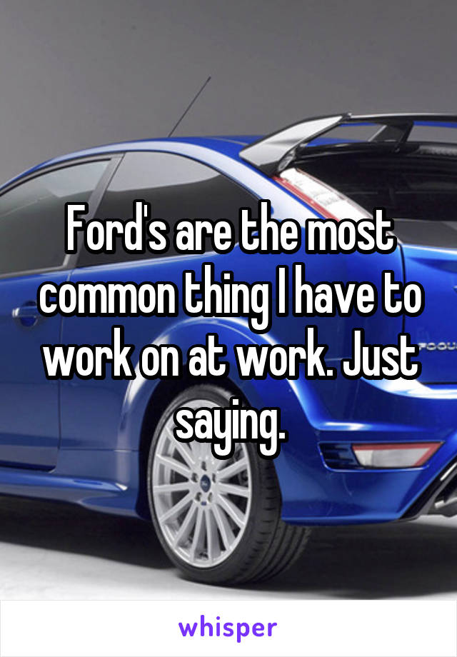Ford's are the most common thing I have to work on at work. Just saying.