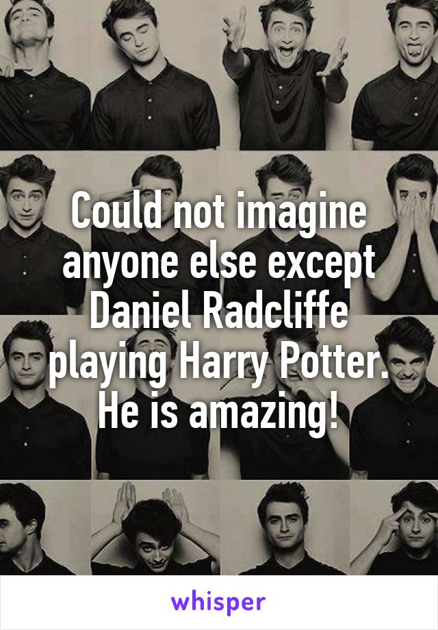 Could not imagine anyone else except Daniel Radcliffe playing Harry Potter. He is amazing!