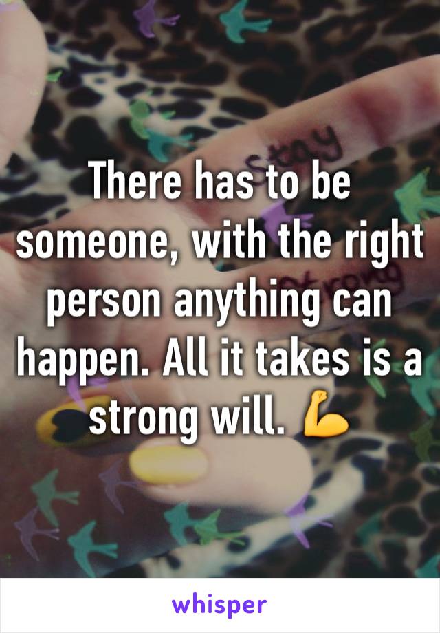 There has to be someone, with the right person anything can happen. All it takes is a strong will. 💪