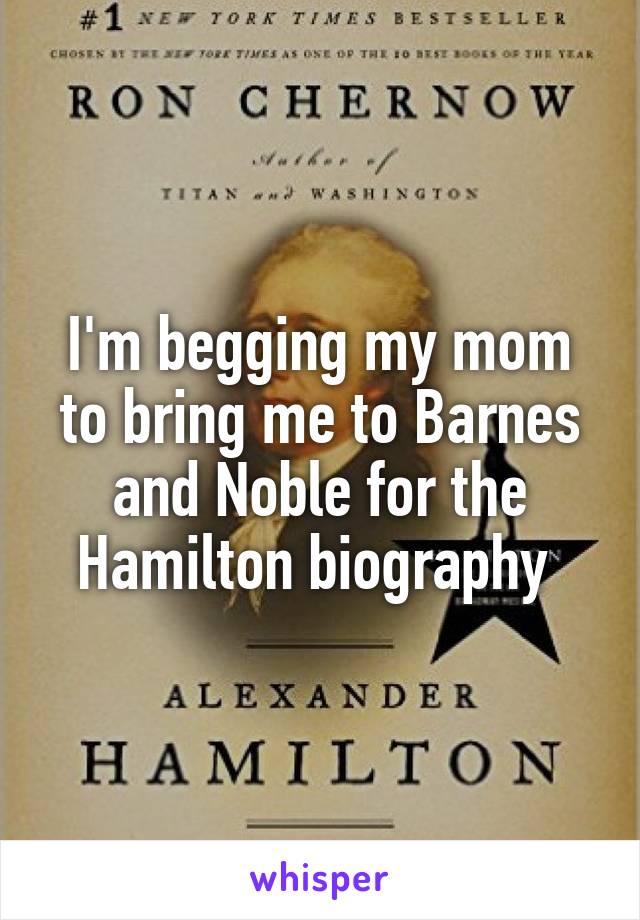 I'm begging my mom to bring me to Barnes and Noble for the Hamilton biography 