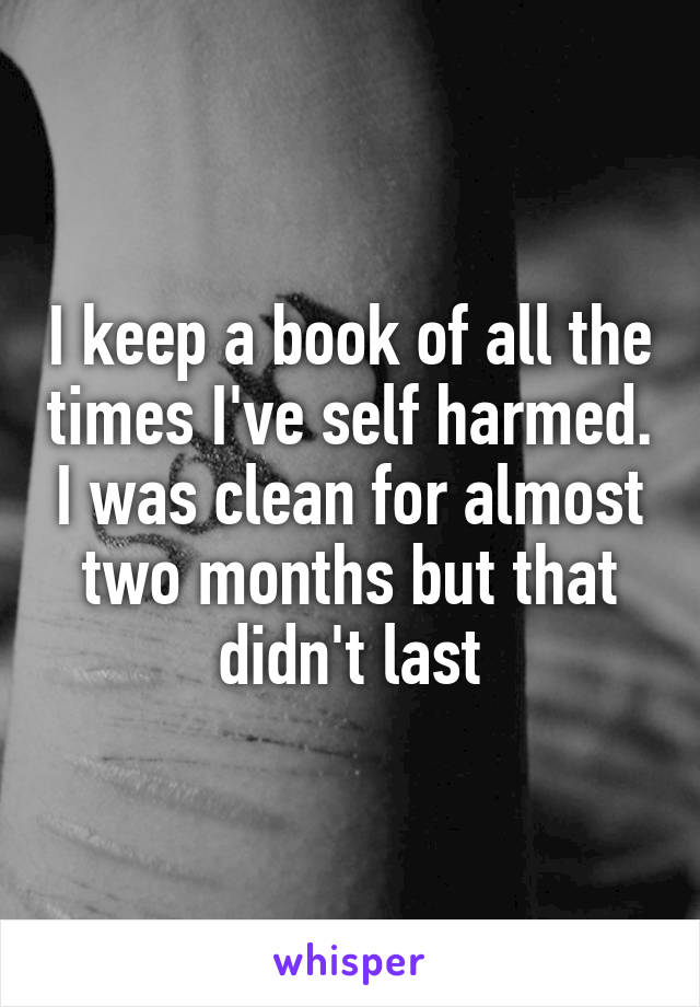 I keep a book of all the times I've self harmed. I was clean for almost two months but that didn't last