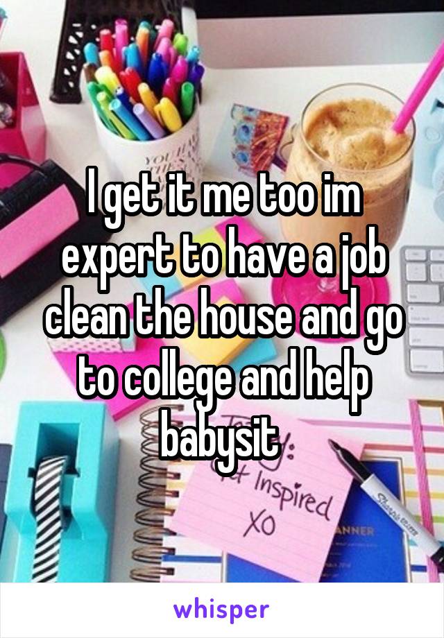 I get it me too im expert to have a job clean the house and go to college and help babysit 