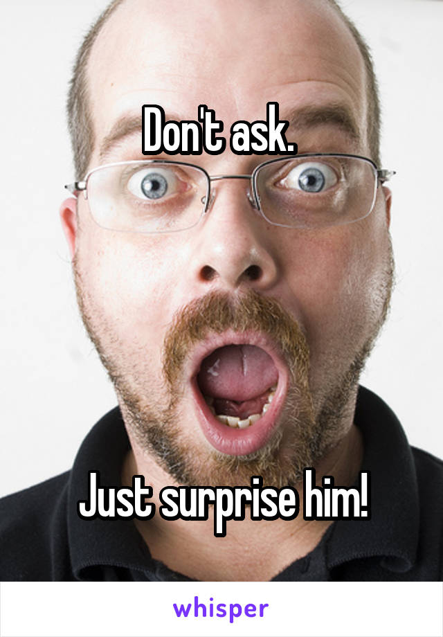 Don't ask. 





Just surprise him!