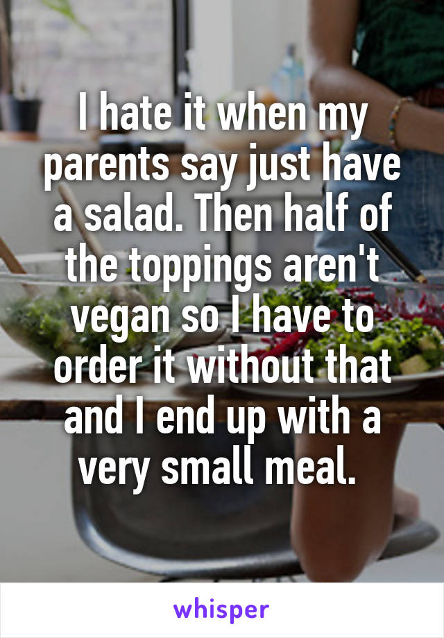 I hate it when my parents say just have a salad. Then half of the toppings aren't vegan so I have to order it without that and I end up with a very small meal. 
