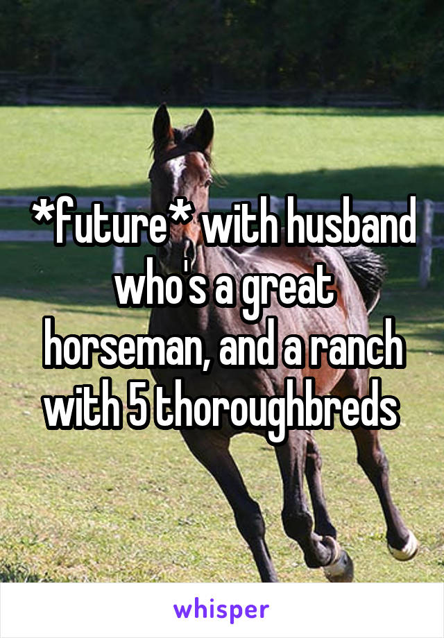 *future* with husband who's a great horseman, and a ranch with 5 thoroughbreds 