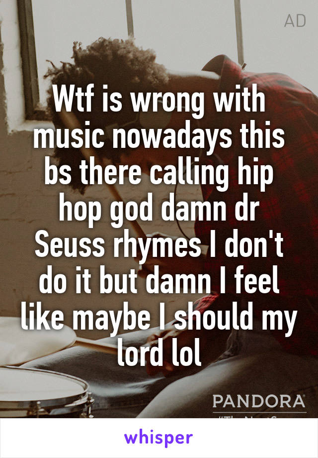 Wtf is wrong with music nowadays this bs there calling hip hop god damn dr Seuss rhymes I don't do it but damn I feel like maybe I should my lord lol