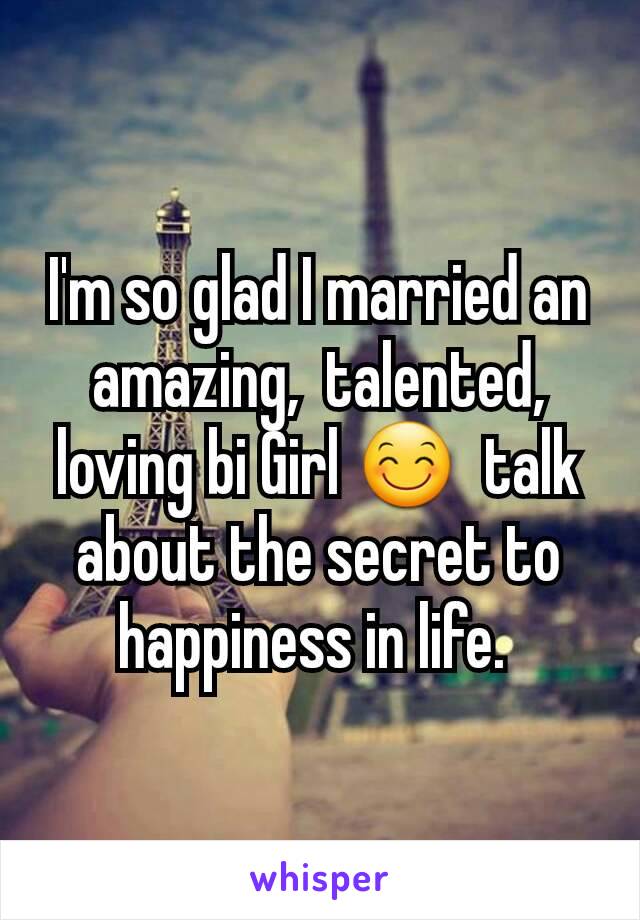 I'm so glad I married an amazing,  talented, loving bi Girl 😊  talk about the secret to happiness in life. 