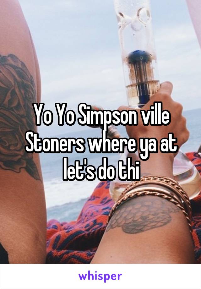 Yo Yo Simpson ville Stoners where ya at let's do thi