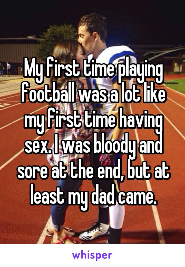 My first time playing football was a lot like my first time having sex. I was bloody and sore at the end, but at least my dad came.