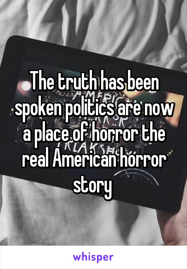 The truth has been spoken politics are now a place of horror the real American horror story 
