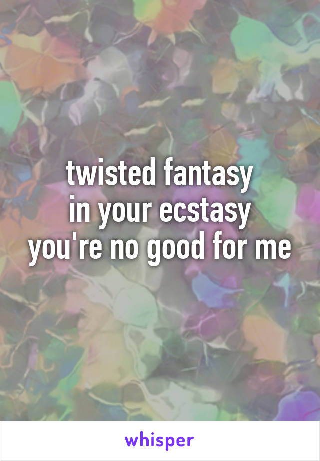 twisted fantasy
in your ecstasy
you're no good for me 