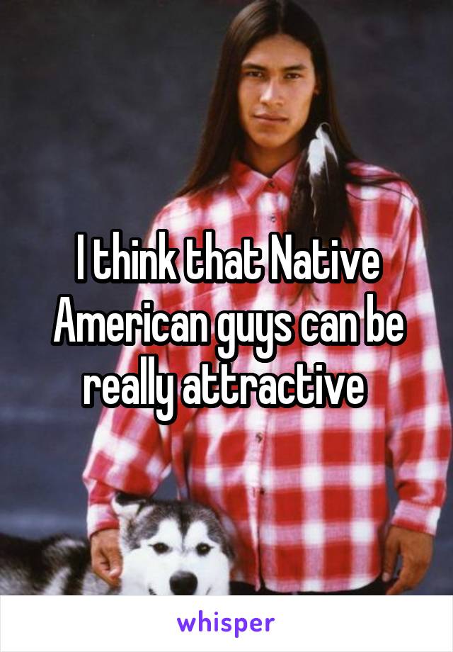 I think that Native American guys can be really attractive 