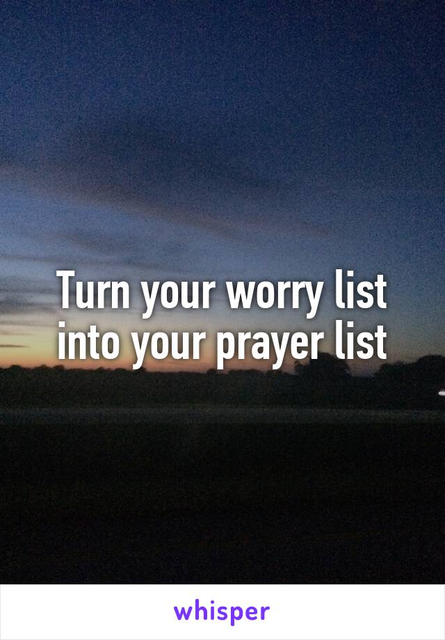 Turn your worry list into your prayer list