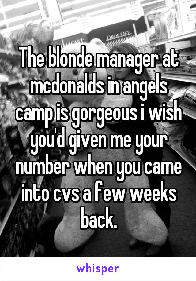 The blonde manager at mcdonalds in angels camp is gorgeous i wish you'd given me your number when you came into cvs a few weeks back.