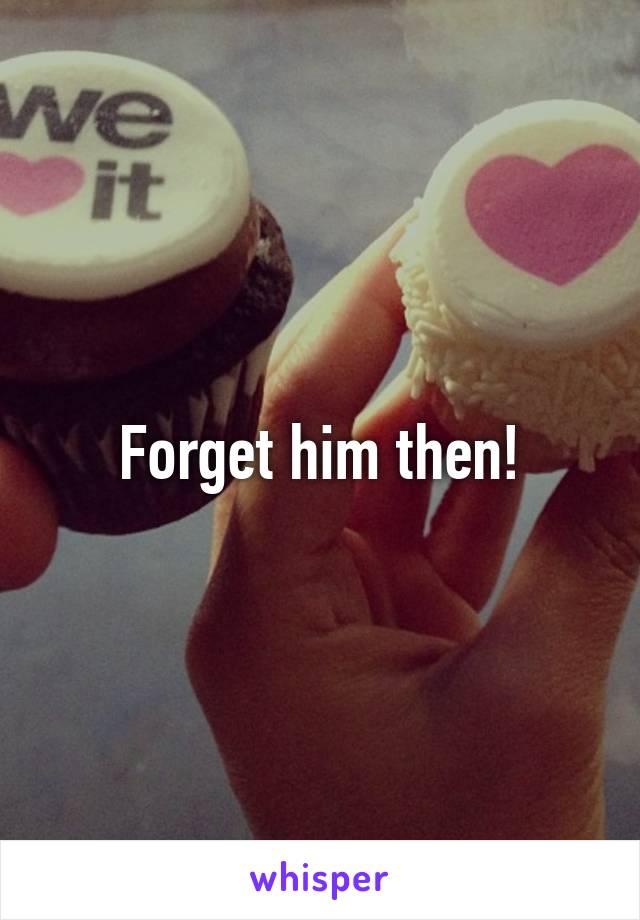 Forget him then!