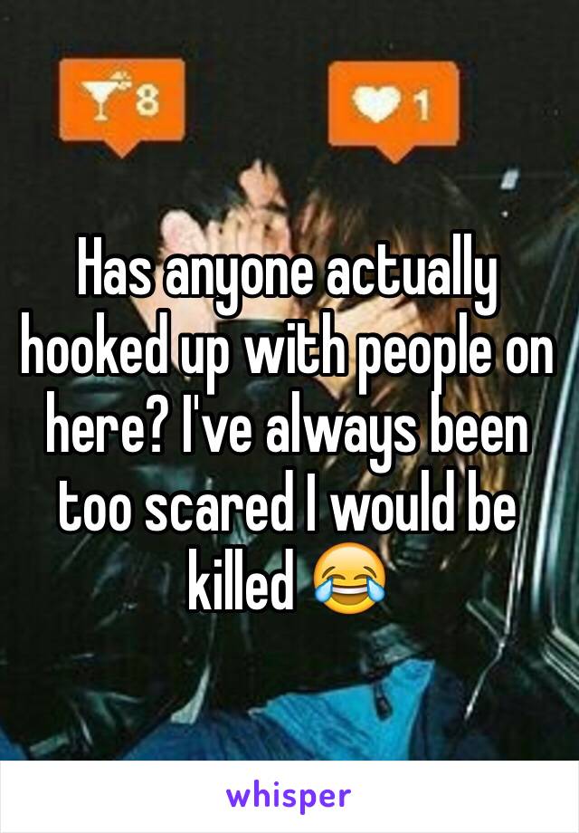 Has anyone actually hooked up with people on here? I've always been too scared I would be killed 😂