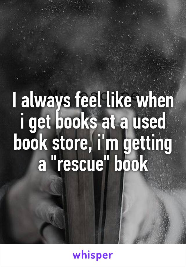 I always feel like when i get books at a used book store, i'm getting a "rescue" book