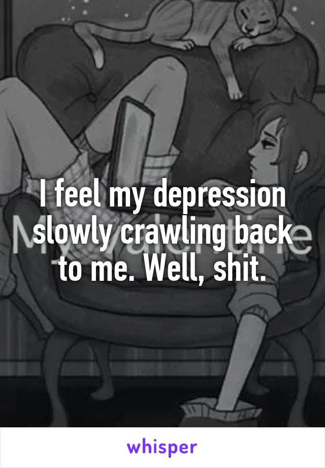 I feel my depression slowly crawling back to me. Well, shit.