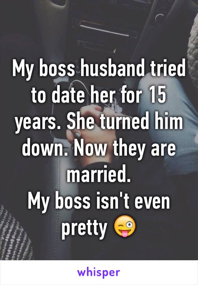 My boss husband tried to date her for 15 years. She turned him down. Now they are married. 
My boss isn't even pretty 😜