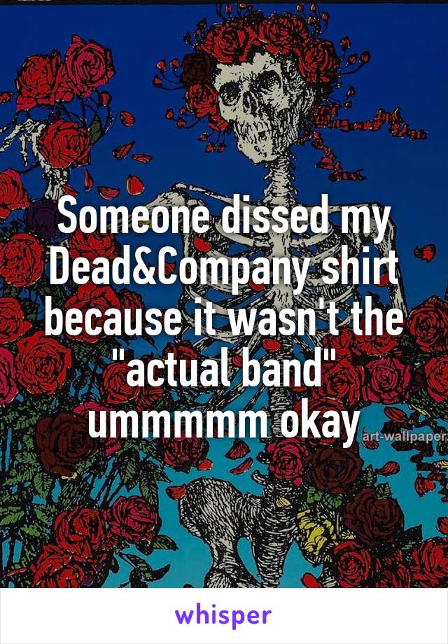 Someone dissed my Dead&Company shirt because it wasn't the "actual band" ummmmm okay