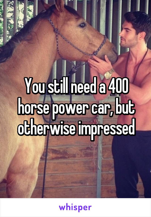 You still need a 400 horse power car, but otherwise impressed