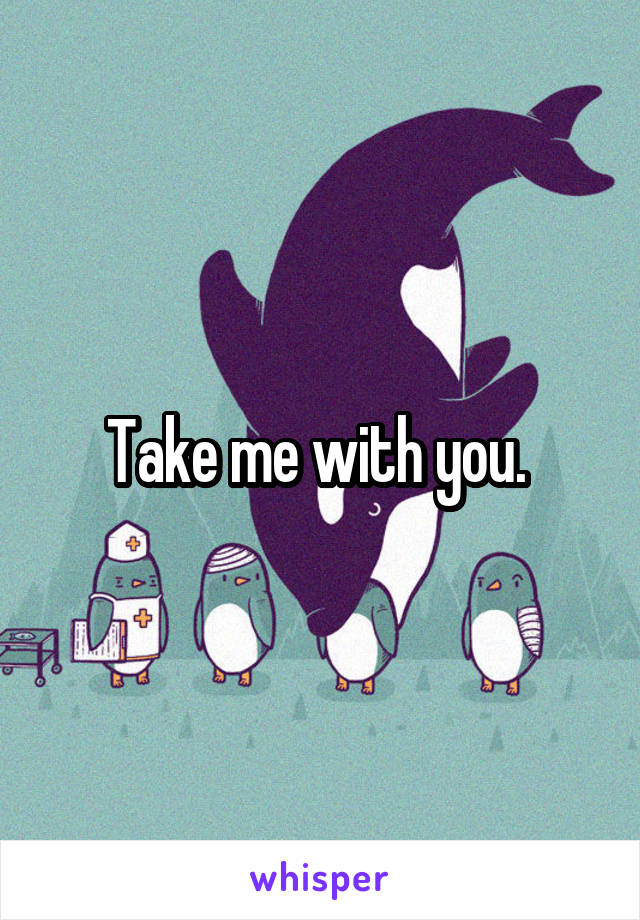 Take me with you. 