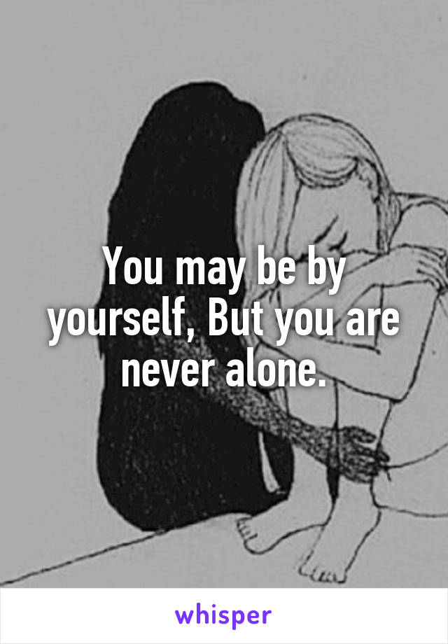 You may be by yourself, But you are never alone.