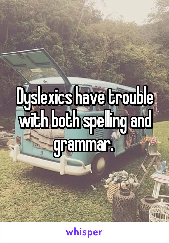 Dyslexics have trouble with both spelling and grammar. 