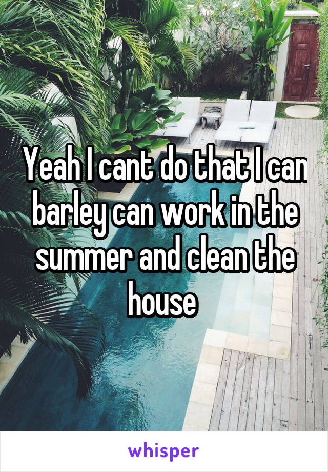 Yeah I cant do that I can barley can work in the summer and clean the house 