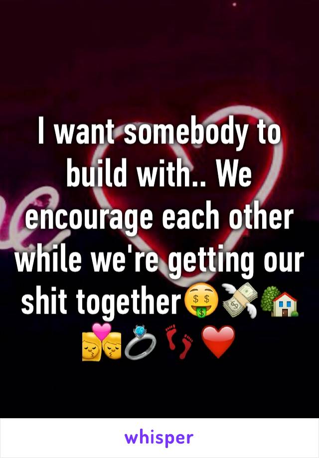 I want somebody to build with.. We encourage each other while we're getting our shit together🤑💸🏡💏💍👣❤️