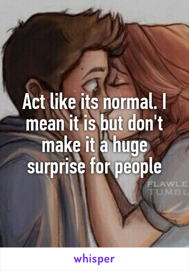 Act like its normal. I mean it is but don't make it a huge surprise for people