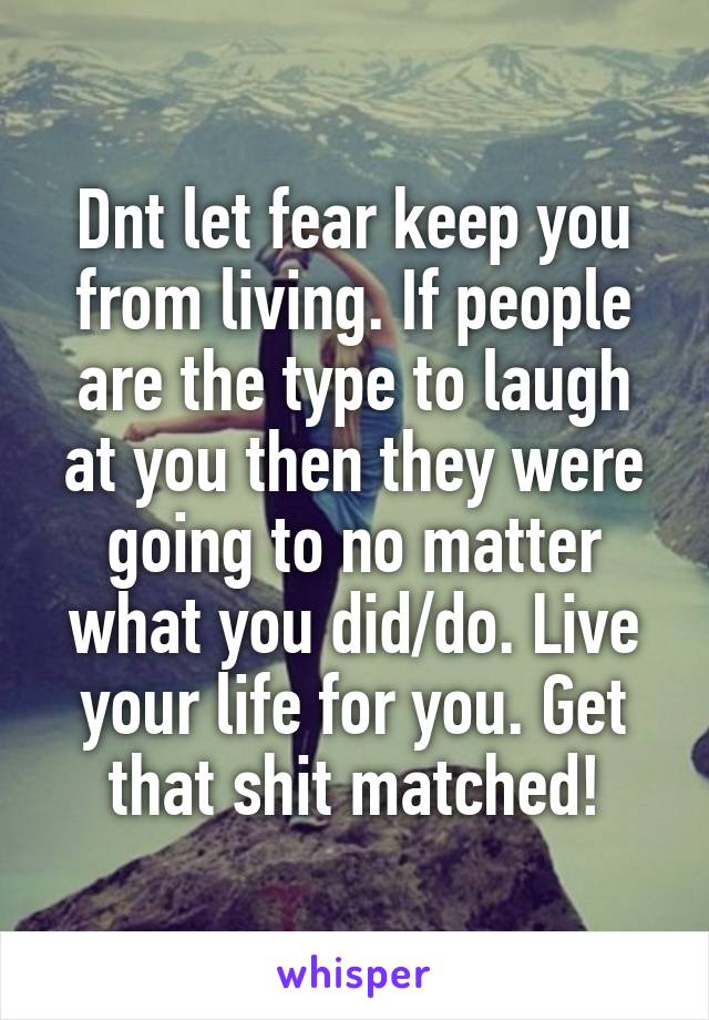 Dnt let fear keep you from living. If people are the type to laugh at you then they were going to no matter what you did/do. Live your life for you. Get that shit matched!